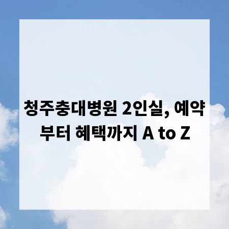 청주충대병원 2인실, 예약부터 혜택까지 A to Z