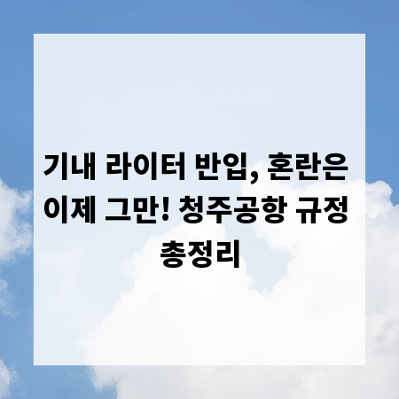 기내 라이터 반입, 혼란은 이제 그만! 청주공항 규정 총정리