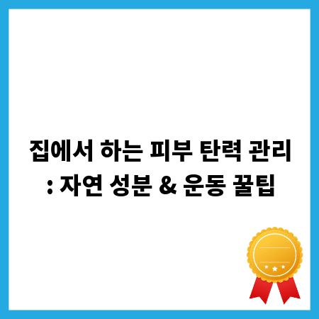 집에서 하는 피부 탄력 관리: 자연 성분 & 운동 꿀팁