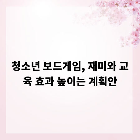 청소년 보드게임, 재미와 교육 효과 높이는 계획안