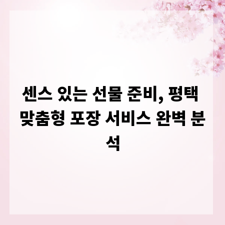 센스 있는 선물 준비, 평택 맞춤형 포장 서비스 완벽 분석