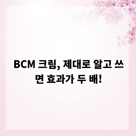 BCM 크림, 제대로 알고 쓰면 효과가 두 배!