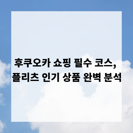 후쿠오카 쇼핑 필수 코스, 플리츠 인기 상품 완벽 분석