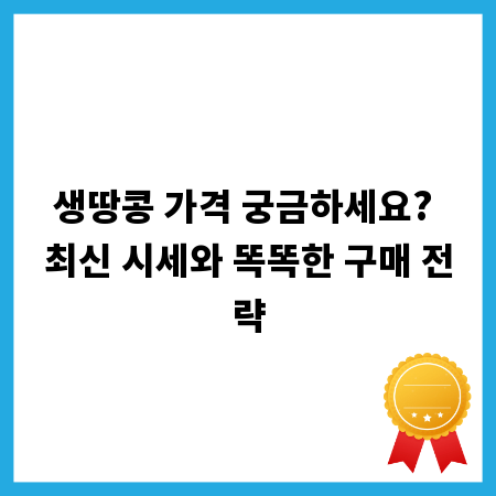 생땅콩 가격 궁금하세요? 최신 시세와 똑똑한 구매 전략