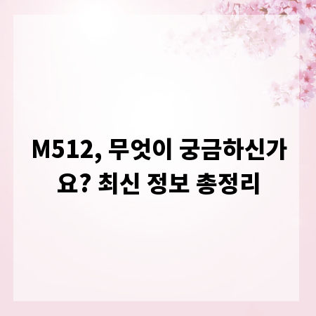 M512, 무엇이 궁금하신가요? 최신 정보 총정리
