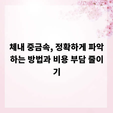 체내 중금속, 정확하게 파악하는 방법과 비용 부담 줄이기