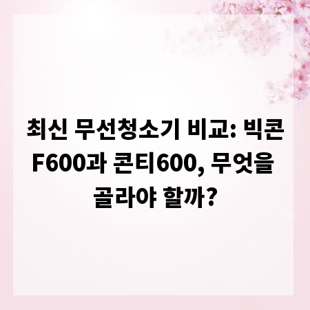 최신 무선청소기 비교: 빅콘F600과 콘티600, 무엇을 골라야 할까?