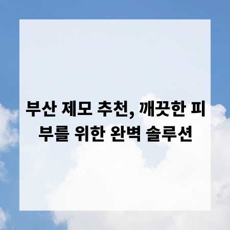 부산 제모 추천, 깨끗한 피부를 위한 완벽 솔루션