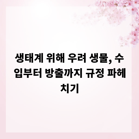 생태계 위해 우려 생물, 수입부터 방출까지 규정 파헤치기