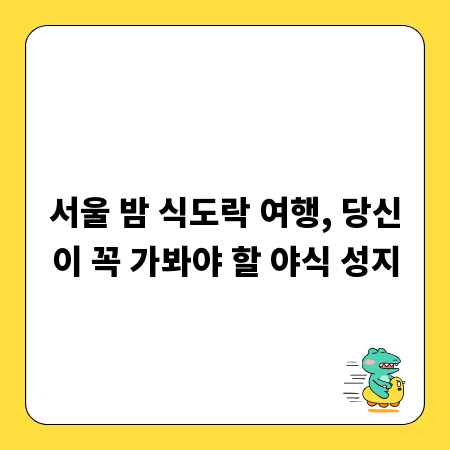 서울 밤 식도락 여행, 당신이 꼭 가봐야 할 야식 성지