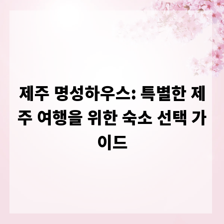 제주 명성하우스: 특별한 제주 여행을 위한 숙소 선택 가이드