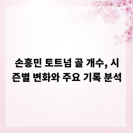 손흥민 토트넘 골 개수, 시즌별 변화와 주요 기록 분석