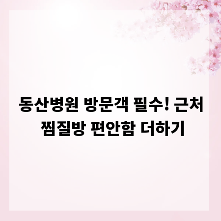 동산병원 방문객 필수! 근처 찜질방 편안함 더하기