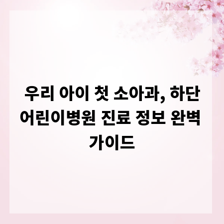 우리 아이 첫 소아과, 하단어린이병원 진료 정보 완벽 가이드