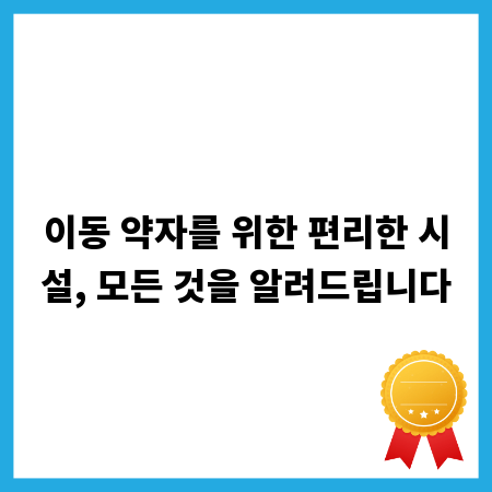 이동 약자를 위한 편리한 시설, 모든 것을 알려드립니다
