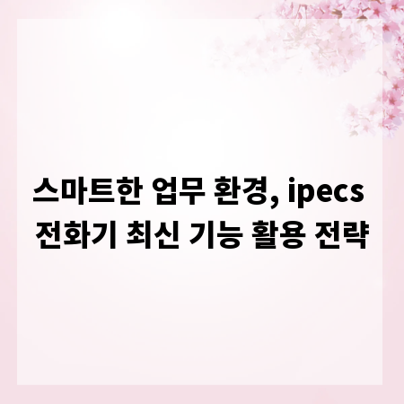 스마트한 업무 환경, ipecs 전화기 최신 기능 활용 전략