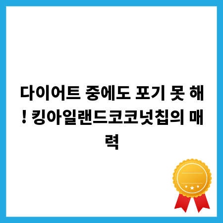 다이어트 중에도 포기 못 해! 킹아일랜드코코넛칩의 매력