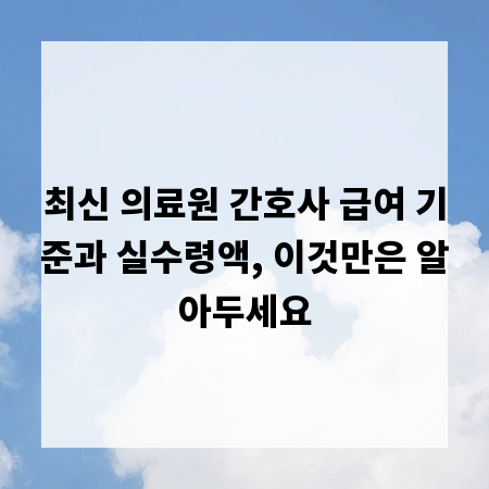 최신 의료원 간호사 급여 기준과 실수령액, 이것만은 알아두세요