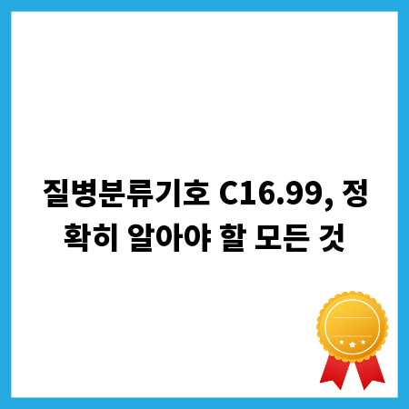 질병분류기호 C16.99, 정확히 알아야 할 모든 것