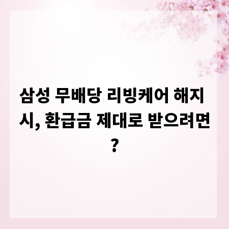 삼성 무배당 리빙케어 해지 시, 환급금 제대로 받으려면?