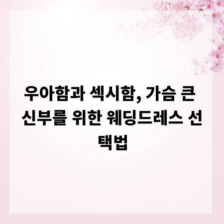 우아함과 섹시함, 가슴 큰 신부를 위한 웨딩드레스 선택법