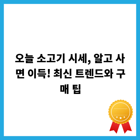 오늘 소고기 시세, 알고 사면 이득! 최신 트렌드와 구매 팁