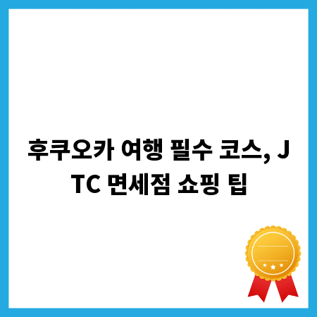 후쿠오카 여행 필수 코스, JTC 면세점 쇼핑 팁