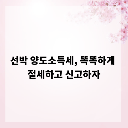 선박 양도소득세, 똑똑하게 절세하고 신고하자