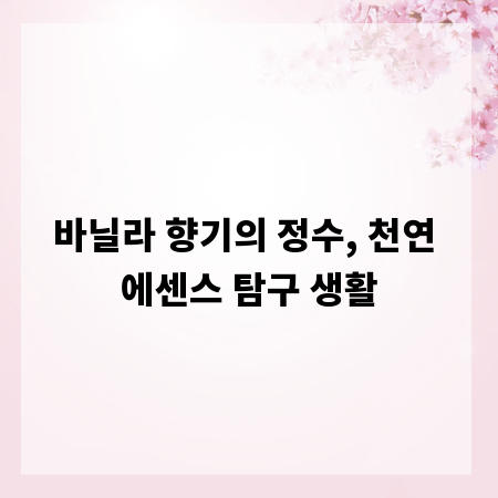 바닐라 향기의 정수, 천연 에센스 탐구 생활
