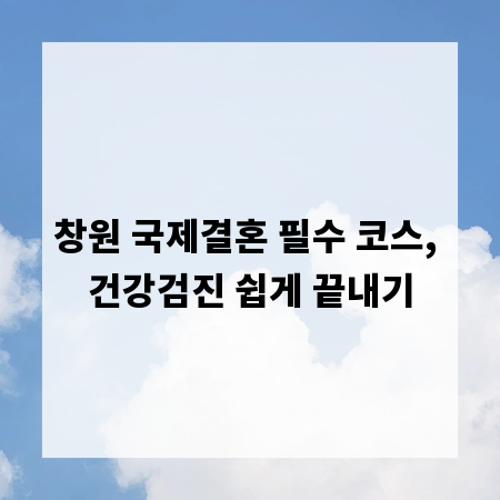 창원 국제결혼 필수 코스, 건강검진 쉽게 끝내기
