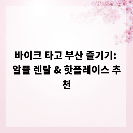 바이크 타고 부산 즐기기: 알뜰 렌탈 & 핫플레이스 추천