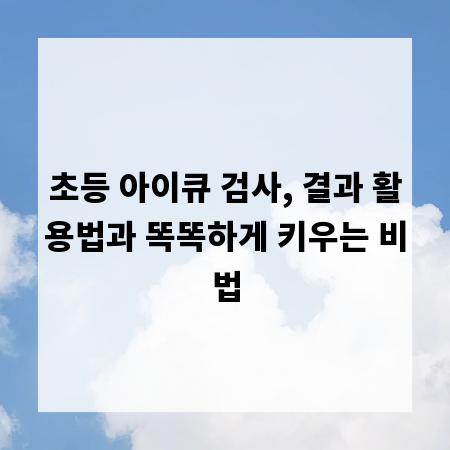 초등 아이큐 검사, 결과 활용법과 똑똑하게 키우는 비법