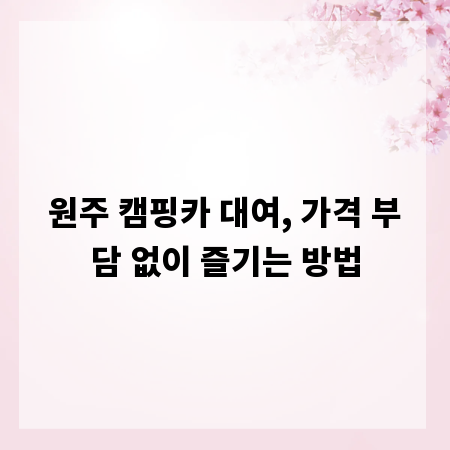 원주 캠핑카 대여, 가격 부담 없이 즐기는 방법