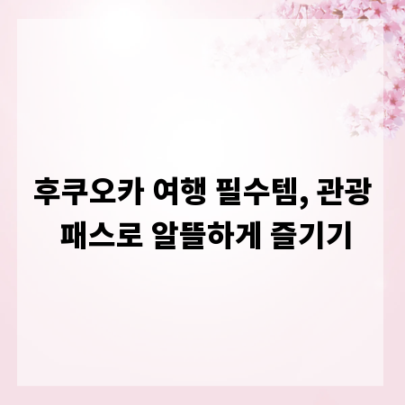 후쿠오카 여행 필수템, 관광 패스로 알뜰하게 즐기기