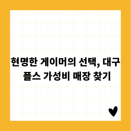 현명한 게이머의 선택, 대구 플스 가성비 매장 찾기