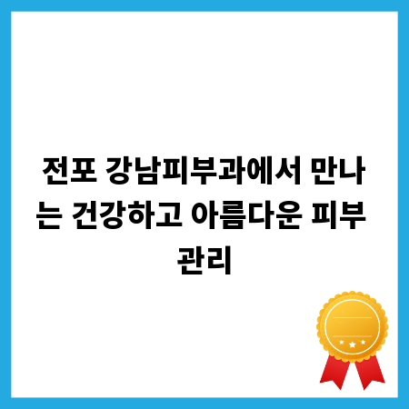 전포 강남피부과에서 만나는 건강하고 아름다운 피부 관리