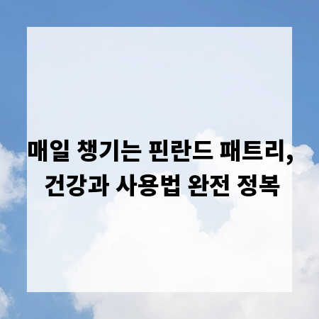 매일 챙기는 핀란드 패트리, 건강과 사용법 완전 정복
