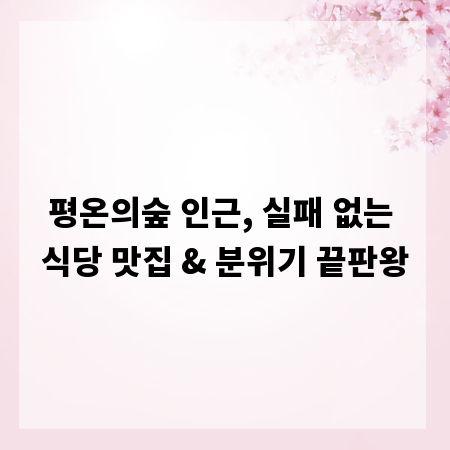 평온의숲 인근, 실패 없는 식당 맛집 & 분위기 끝판왕
