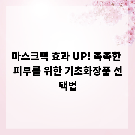 마스크팩 효과 UP! 촉촉한 피부를 위한 기초화장품 선택법