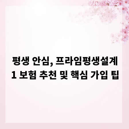 평생 안심, 프라임평생설계1 보험 추천 및 핵심 가입 팁