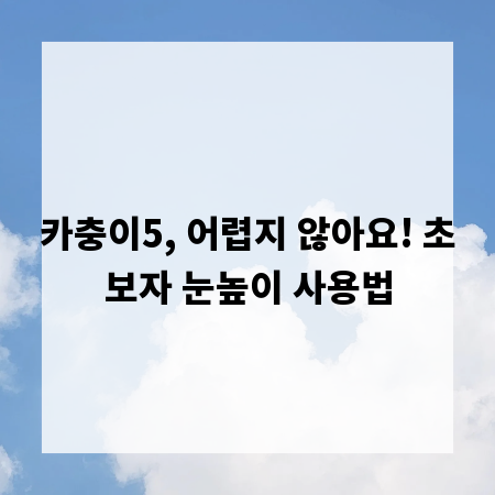 카충이5, 어렵지 않아요! 초보자 눈높이 사용법