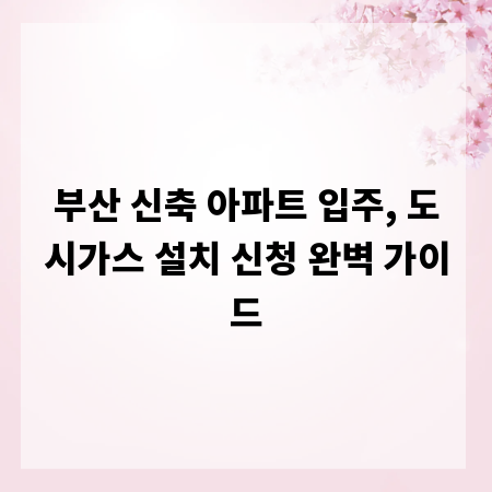 부산 신축 아파트 입주, 도시가스 설치 신청 완벽 가이드