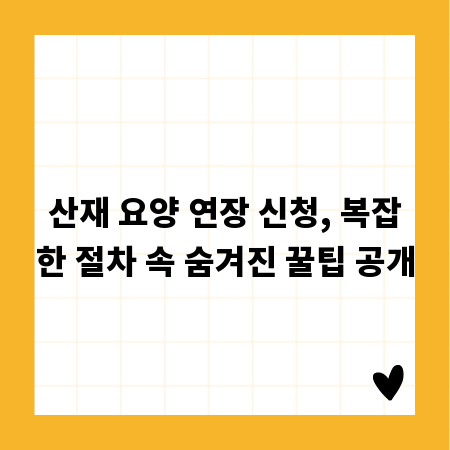 산재 요양 연장 신청, 복잡한 절차 속 숨겨진 꿀팁 공개