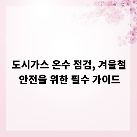 도시가스 온수 점검, 겨울철 안전을 위한 필수 가이드