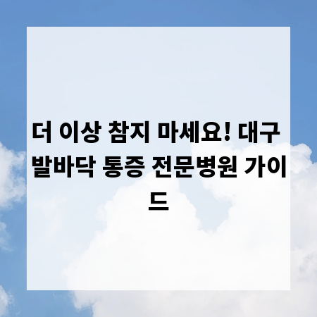 더 이상 참지 마세요! 대구 발바닥 통증 전문병원 가이드