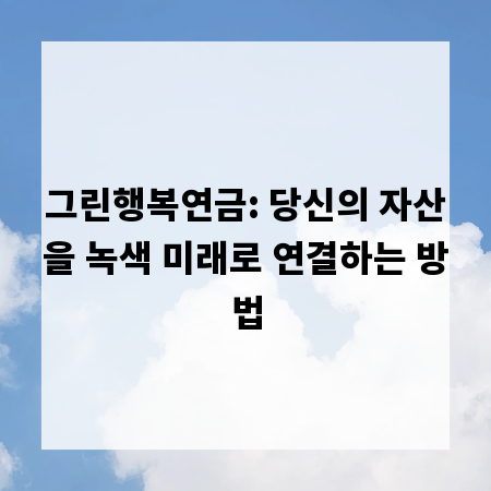 그린행복연금: 당신의 자산을 녹색 미래로 연결하는 방법