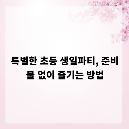 특별한 초등 생일파티, 준비물 없이 즐기는 방법