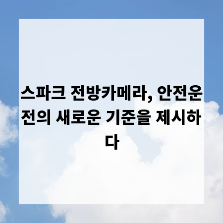 스파크 전방카메라, 안전운전의 새로운 기준을 제시하다