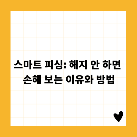 스마트 피싱: 해지 안 하면 손해 보는 이유와 방법