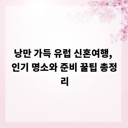 낭만 가득 유럽 신혼여행, 인기 명소와 준비 꿀팁 총정리